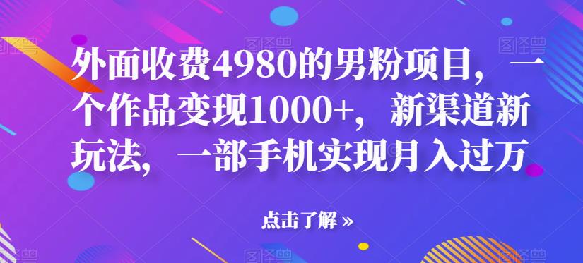 【副业项目6952期】男粉项目，一个作品变现1000+，新渠道新玩法，一部手机实现月入过万-知行副业网