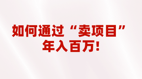 【副业项目7001期】2023年最火项目：通过“卖项目”年入百万！普通人逆袭翻身的唯一出路-知行副业网