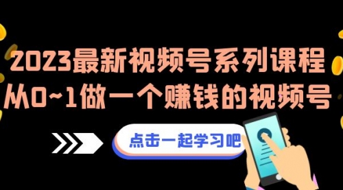 【副业项目7074期】2023最新视频号系列课程，从0~1做一个赚钱的视频号-知行副业网