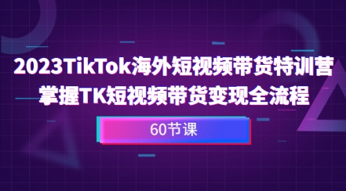 【副业项目7093期】2023-TikTok海外短视频带货特训营-知行副业网