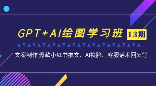 【副业项目7099期】GPT+AI绘图学习班【第13期】 文案制作 爆款小红书推文、AI换脸、客服话术-知行副业网