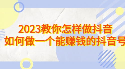 【副业项目7116期】2023教你怎样做抖音，如何做一个能赚钱的抖音号（22节课）-知行副业网