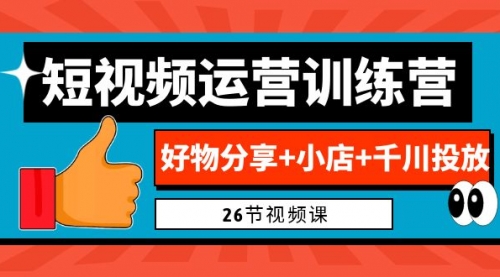 【副业项目7122期】0基础短视频运营训练营：好物分享+小店+千川投放-知行副业网