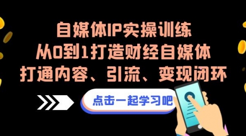 【副业项目7146期】自媒体IP实操训练，从0到1打造财经自媒体，打通内容、引流、变现闭环-知行副业网