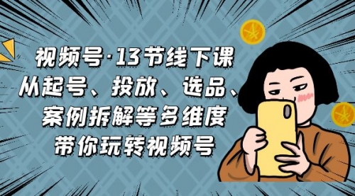 【副业项目7148期】视频号13节线下课，起号、投放、选品、案例拆解等-知行副业网