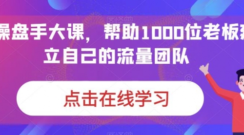 【副业项目7158期】IP-操盘手大课，帮助1000位老板建立自己的流量团队-知行副业网