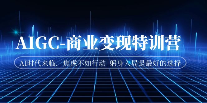 【副业项目7252期】AIGC-商业变现特训营 AI时代来临-知行副业网