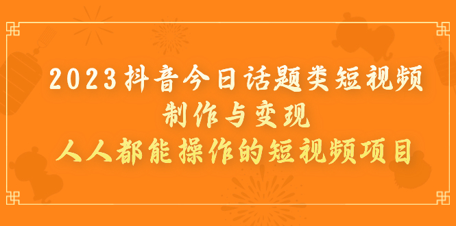 【副业项目7255期】2023抖音今日话题类短视频制作与变现，人人都能操作的短视频项目-知行副业网