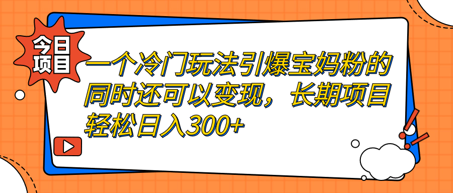 【副业项目7283期】一个冷门玩法引爆宝妈粉的同时还可以变现，长期项目轻松日入300+-知行副业网