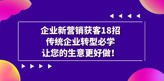 【副业项目7323期】企业·新营销·获客18招，传统企业·转型必学-知行副业网