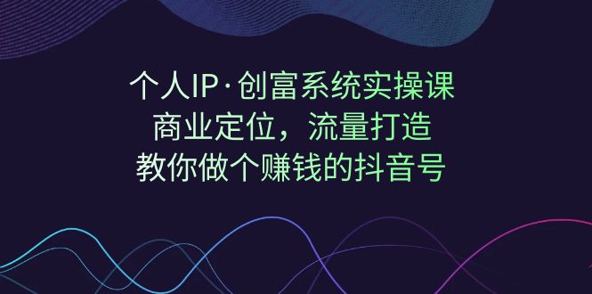 【副业项目7322期】个人IP·创富系统实操课：商业定位，流量打造，教你做个赚钱的抖音号-知行副业网