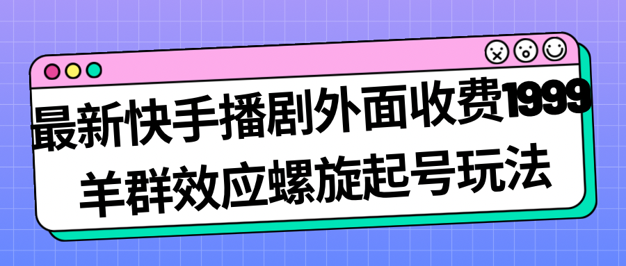 【副业项目7330期】最新快手播剧外面收费1999，羊群效应螺旋起号玩法配合流量，日入几百完全没问题-知行副业网