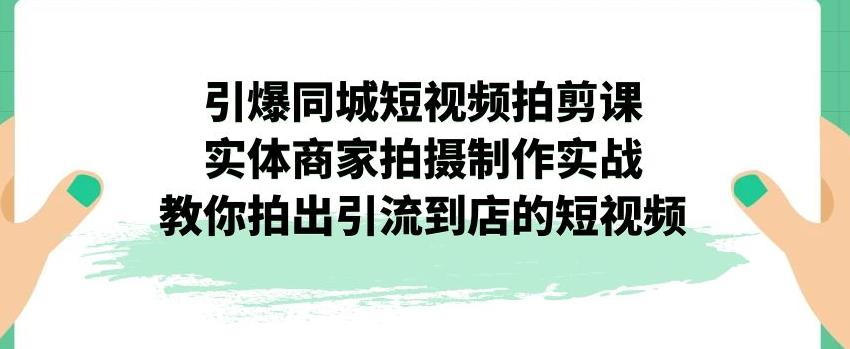 【副业项目7340期】引爆同城短视频拍剪课，实体商家拍摄制作实战，教你拍出引流到店的短视频-知行副业网