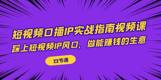 【副业项目7343期】短视频口播IP实战指南视频课，踩上短视频IP风口，做能赚钱的生意（22节课）-知行副业网