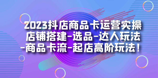 【副业项目7349期】2023抖店商品卡运营实操：店铺搭建-选品-达人玩法-商品卡流-起店高阶玩玩-知行副业网