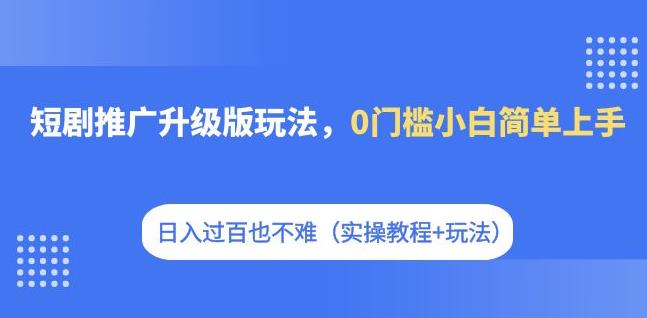 【副业项目7363期】短剧推广升级版玩法，0门槛小白简单上手，日入过百也不难（实操教程+玩法）-知行副业网