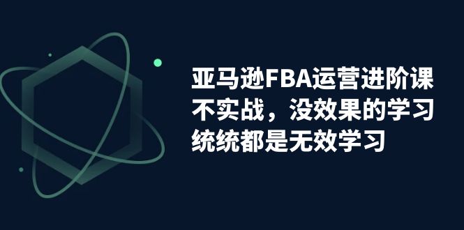 【副业项目7368期】亚马逊-FBA运营进阶课，不实战，没效果的学习，统统都是无效学习-知行副业网