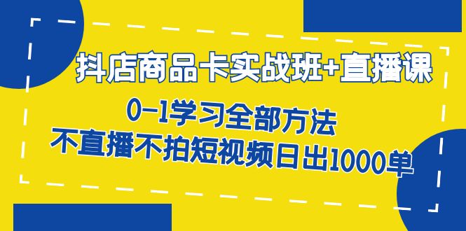 【副业项目7401期】抖店商品卡实战班+直播课-8月 0-1学习全部方法 不直播不拍短视频日出1000单-知行副业网