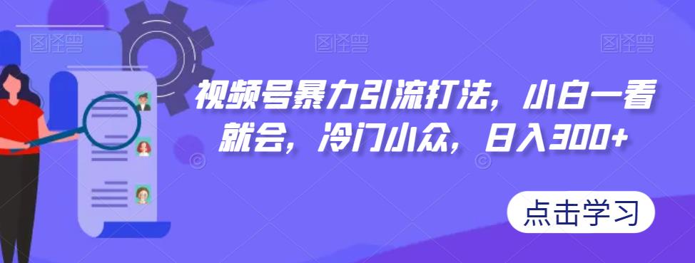 【副业项目7417期】视频号暴力引流打法，小白一看就会，冷门小众，日入300+【揭秘】-知行副业网