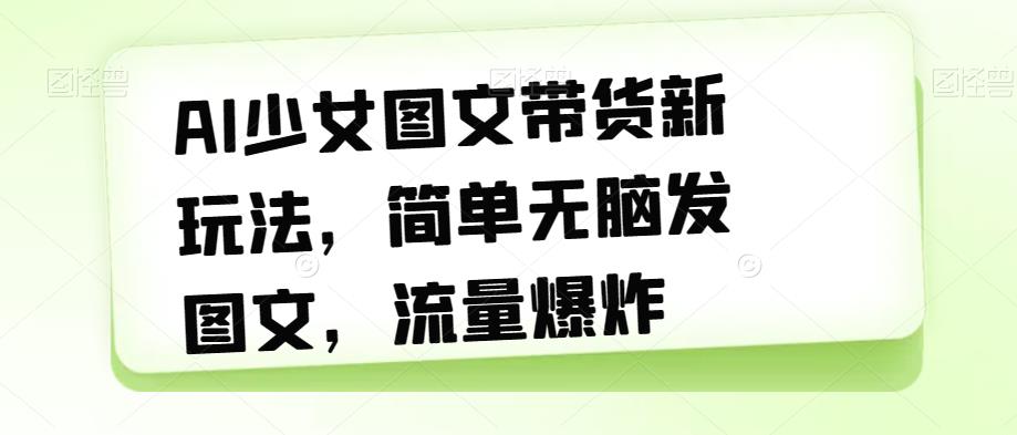 【副业项目7418期】AI少女图文带货新玩法，简单无脑发图文，流量爆炸【揭秘】-知行副业网