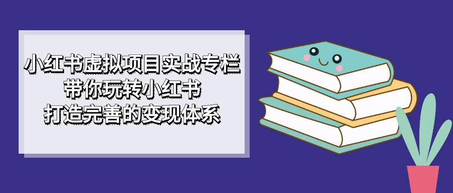 【副业项目7422期】小红书虚拟项目实战专栏，带你玩转小红书，打造完善的变现体系-知行副业网