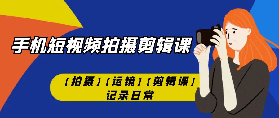 【副业项目7425期】手机短视频-拍摄剪辑课【拍摄】【运镜】【剪辑课】记录日常！-知行副业网