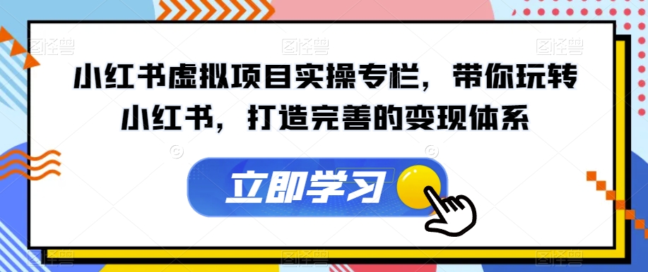 【副业项目7440期】小红书虚拟项目实操专栏，带你玩转小红书，打造完善的变现体系-知行副业网