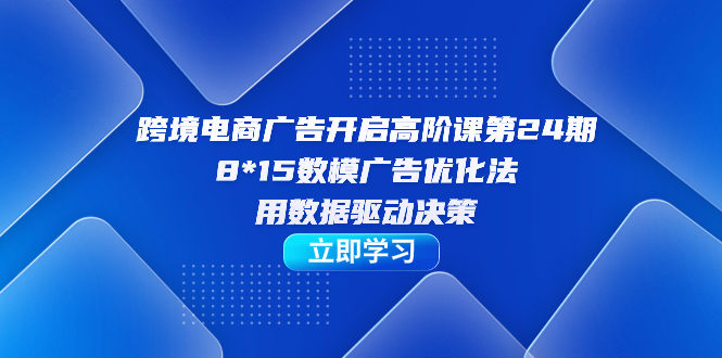 【副业项目7454期】跨境电商-广告开启高阶课第24期，8*15数模广告优化法，用数据驱动决策-知行副业网