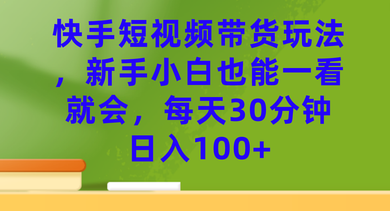 【副业项目7461期】快手短视频带货玩法，新手小白也能一看就会，每天30分钟日入100+-知行副业网