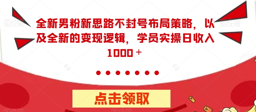 【副业项目7484期】全新男粉新思路不封号布局策略，以及全新的变现逻辑，实操日收入1000＋【揭秘】-知行副业网