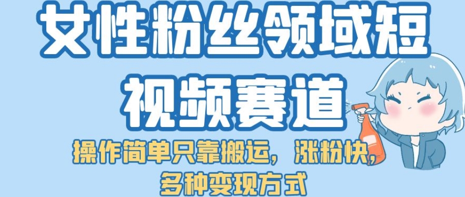 【副业项目7502期】女性粉丝领域短视频赛道，操作简单只靠搬运，涨粉快，多种变现方式【揭秘】-知行副业网