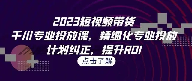 【副业项目7208期】2023短视频带货-千川专业投放课，精细化专业投放-知行副业网