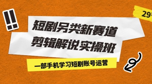 【副业项目7211期】短剧另类新赛道剪辑解说实操班：一部手机学习短剧账号运营（29节 价值500）-知行副业网