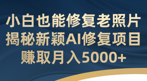 【副业项目7218期】小白也能修复老照片！揭秘新颖AI修复项目-知行副业网