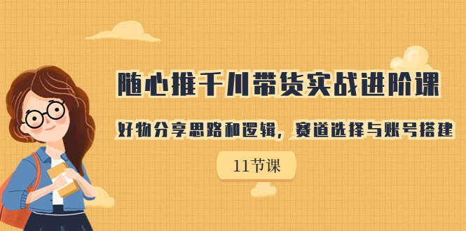 【副业项目7220期】随心推千川带货实战进阶课，好物分享思路和逻辑-知行副业网