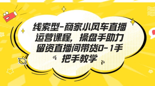 【副业项目7258期】商家小风车直播运营课程，操盘手助力留资直播间带货0-1手把手教学-知行副业网