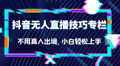 【副业项目7306期】抖音无人直播技巧专栏，不用真人出境，小白轻松上手（27节）-知行副业网