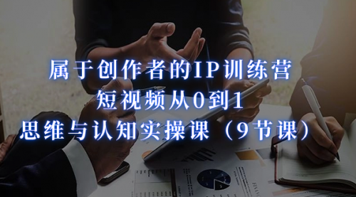 【副业项目7315期】属于创作者的IP训练营：短视频从0到1、思维与认知实操课-知行副业网