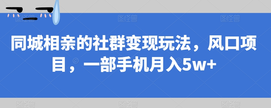 【副业项目7512期】同城相亲的社群变现玩法，风口项目，一部手机月入5w+【揭秘】-知行副业网