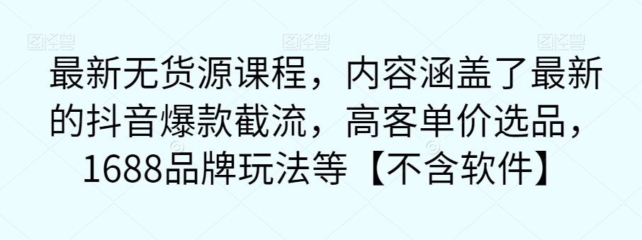 【副业项目7524期】最新无货源课程，内容涵盖了最新的抖音爆款截流，高客单价选品，1688品牌玩法等【不含软件】-知行副业网
