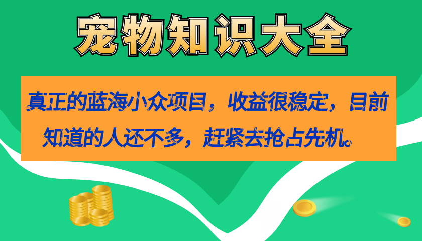 【副业项目7554期】真正的蓝海小众项目，宠物知识大全，收益很稳定（教务+素材）-知行副业网