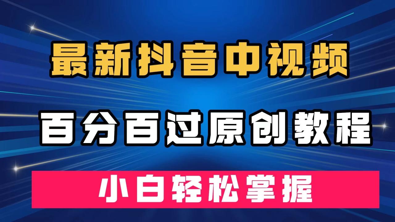 【副业项目7558期】最新抖音中视频百分百过原创教程，深度去重，小白轻松掌握-知行副业网