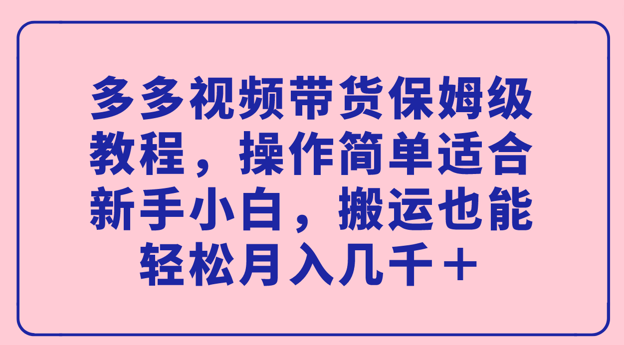 【副业项目7559期】多多视频带货保姆级教程，操作简单适合新手小白，搬运也能轻松月入几千＋-知行副业网