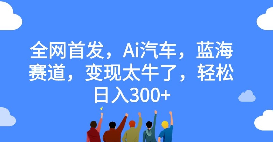 【副业项目7560期】全网首发，Ai汽车，蓝海赛道，变现太牛了，轻松日入300+【揭秘】-知行副业网