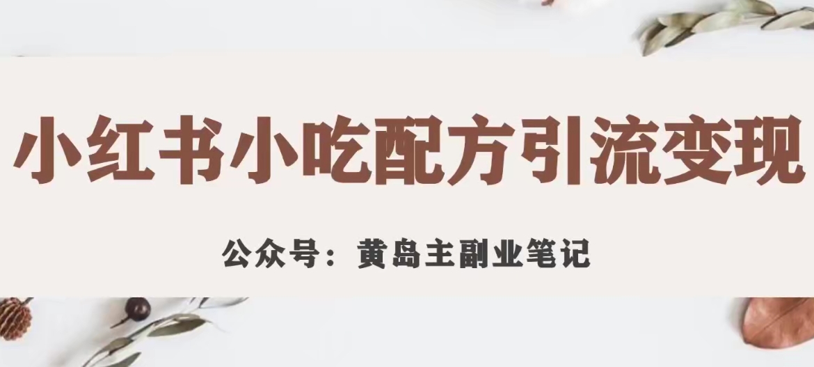 【副业项目7594期】黄岛主·小红书小吃配方引流变现项目，花988买来拆解成视频版课程分享-知行副业网