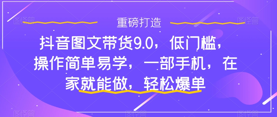 【副业项目7877期】抖音图文带货9.0，低门槛，操作简单易学，一部手机，在家就能做，轻松爆单-知行副业网