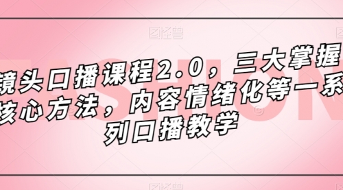 【副业项目7603期】镜头-口播课程2.0，三大掌握核心方法，内容情绪化等一系列口播教学-知行副业网