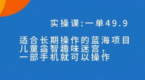 【副业项目7650期】一单49.9长期蓝海项目，儿童益智趣味迷宫，一部手机月入3000+（附素材）-知行副业网