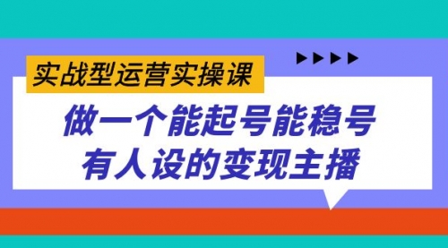 【副业项目7653期】实战型运营实操课，做一个能起号能稳号有人设的变现主播-知行副业网