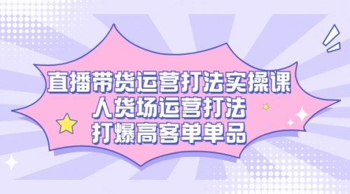 【副业项目7662期】直播带货运营打法实操课，人货场运营打法，打爆高客单单品-知行副业网